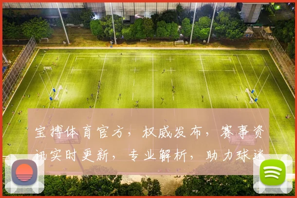 宝搏体育官方，权威发布，赛事资讯实时更新，专业解析，助力球迷尽享精彩