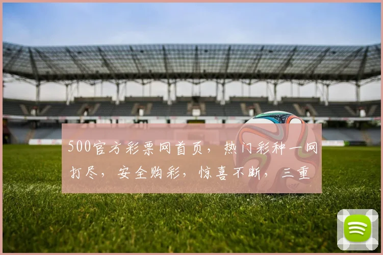 500官方彩票网首页，热门彩种一网打尽，安全购彩，惊喜不断，三重福利等你来