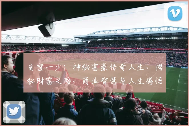 南宫一少：神秘富豪传奇人生，揭秘财富之路，商业智慧与人生感悟三重奏