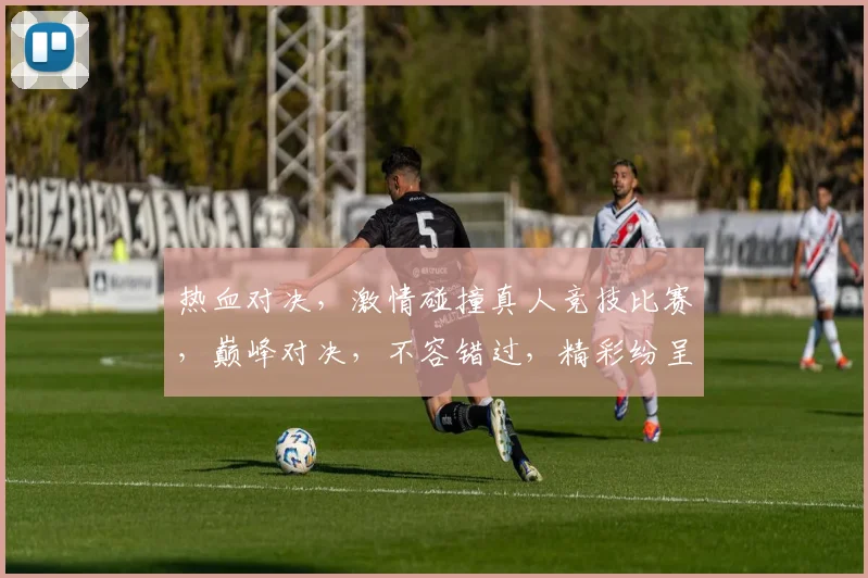 热血对决，激情碰撞真人竞技比赛，巅峰对决，不容错过，精彩纷呈，等你来战