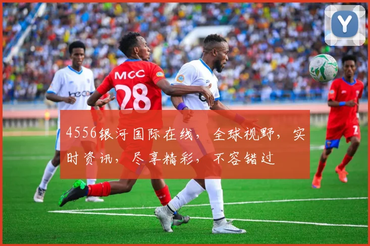 4556银河国际在线，全球视野，实时资讯，尽享精彩，不容错过