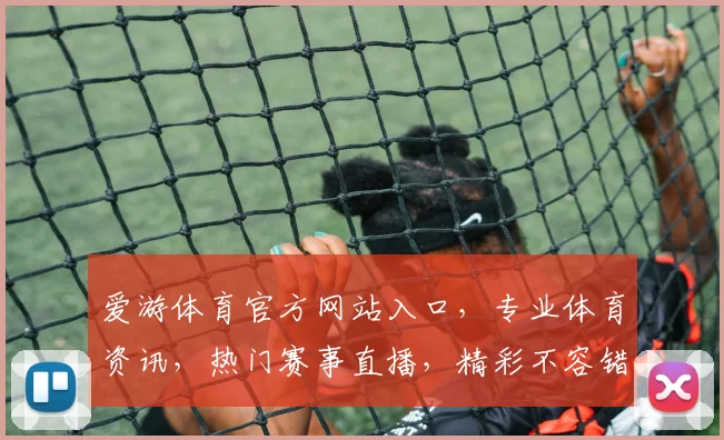 爱游体育官方网站入口，专业体育资讯，热门赛事直播，精彩不容错过，三重福利等你来