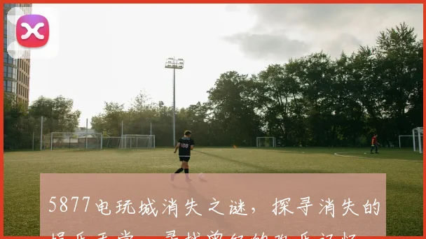 5877电玩城消失之谜，探寻消失的娱乐天堂，寻找曾经的欢乐记忆...