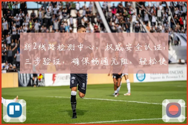 新2线路检测中心，权威安全认证，三步验证，确保畅通无阻，轻松使用，告别断线烦恼，畅享游戏乐趣，