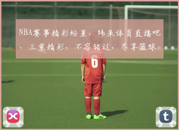NBA赛事精彩纷呈，纬来体育直播吧，三重精彩，不容错过，尽享篮球盛宴