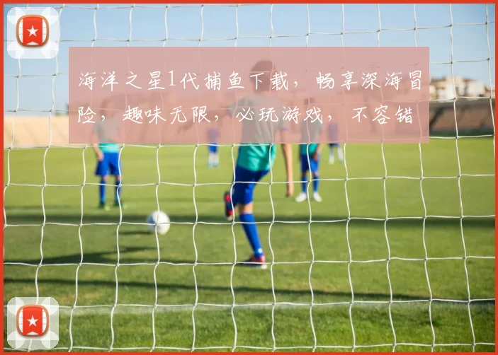 海洋之星1代捕鱼下载，畅享深海冒险，趣味无限，必玩游戏，不容错过